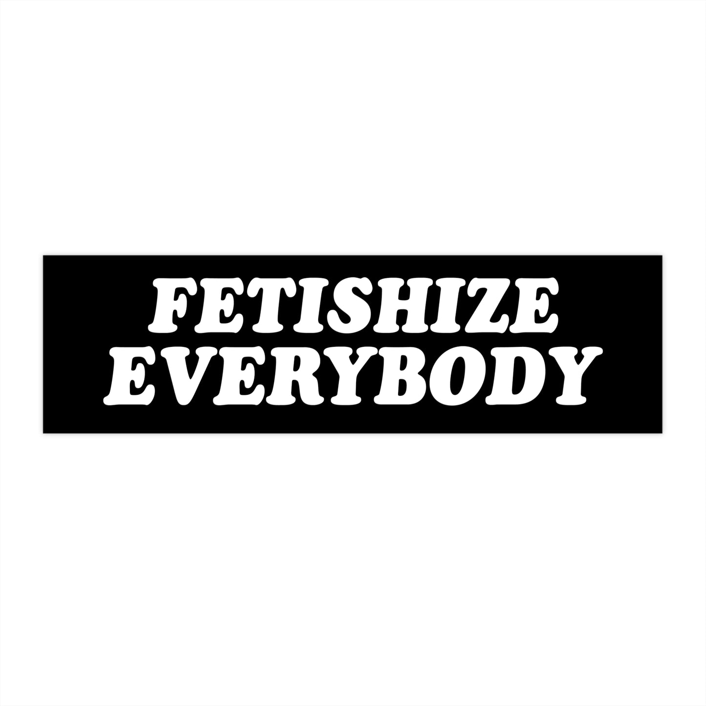 Fetishize Everybody - Bumper Sticker